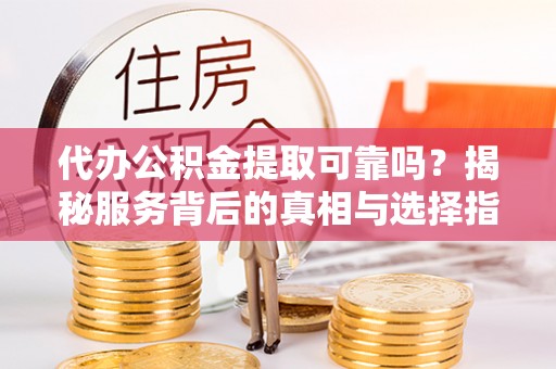 绥棱代办公积金提取可靠吗？揭秘服务背后的真相与选择指南