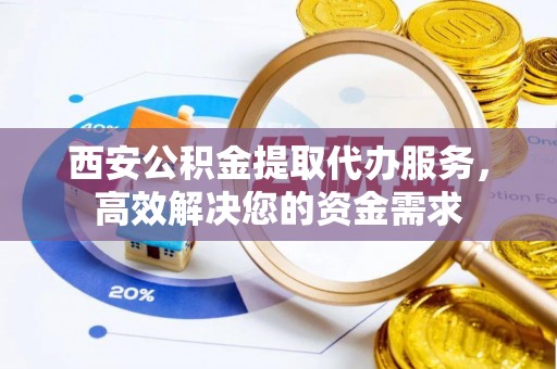 绥棱西安公积金提取代办服务，高效解决您的资金需求