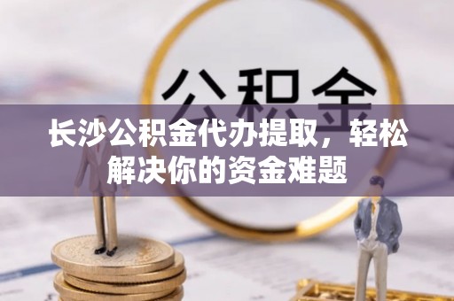 绥棱长沙公积金代办提取，轻松解决你的资金难题
