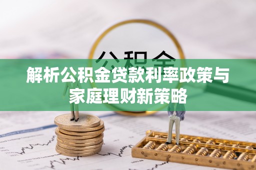 绥棱解析公积金贷款利率政策与家庭理财新策略