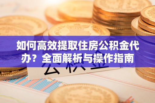 绥棱如何高效提取住房公积金代办？全面解析与操作指南