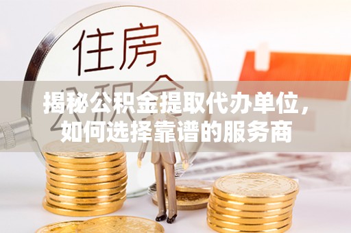 绥棱揭秘公积金提取代办单位，如何选择靠谱的服务商