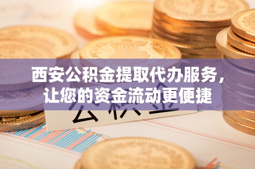 绥棱西安公积金提取代办服务，让您的资金流动更便捷