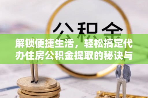 绥棱解锁便捷生活，轻松搞定代办住房公积金提取的秘诀与技巧