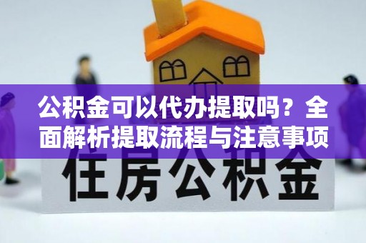 绥棱公积金可以代办提取吗？全面解析提取流程与注意事项