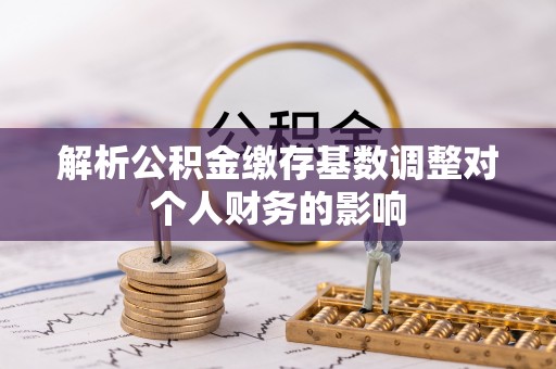 绥棱解析公积金缴存基数调整对个人财务的影响