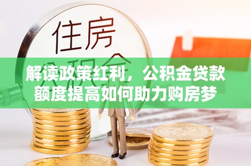 绥棱解读政策红利，公积金贷款额度提高如何助力购房梦