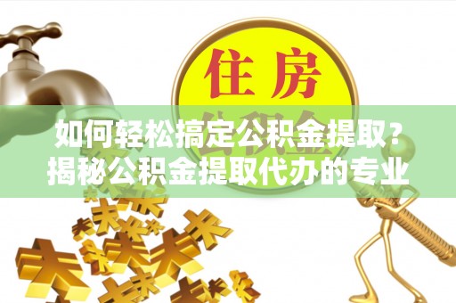 绥棱如何轻松搞定公积金提取？揭秘公积金提取代办的专业服务