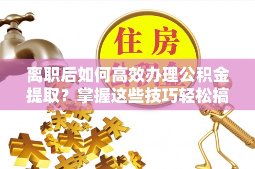 绥棱离职后如何高效办理公积金提取？掌握这些技巧轻松搞定