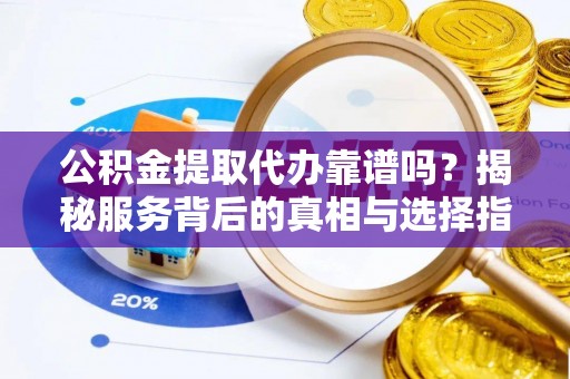 绥棱公积金提取代办靠谱吗？揭秘服务背后的真相与选择指南