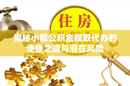 绥棱揭秘小额公积金提取代办的便捷之道与潜在风险