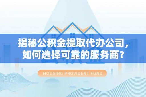 绥棱揭秘公积金提取代办公司，如何选择可靠的服务商？