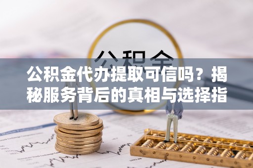 绥棱公积金代办提取可信吗？揭秘服务背后的真相与选择指南