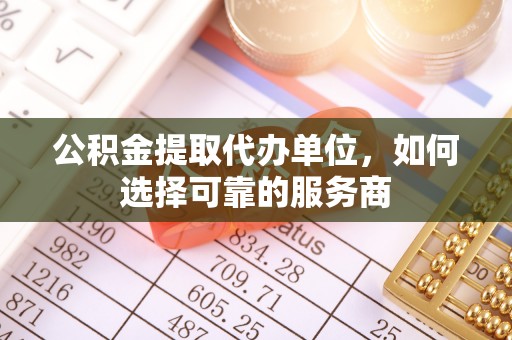 绥棱公积金提取代办单位，如何选择可靠的服务商