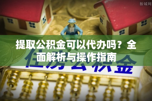 绥棱提取公积金可以代办吗？全面解析与操作指南