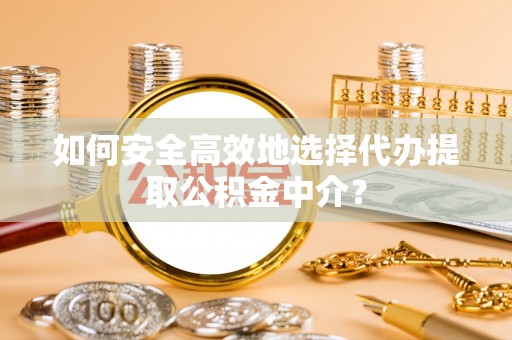 绥棱如何安全高效地选择代办提取公积金中介？
