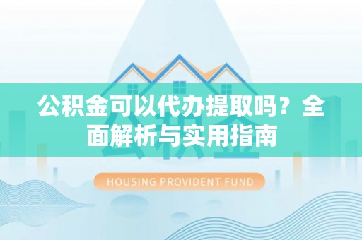 绥棱公积金可以代办提取吗？全面解析与实用指南