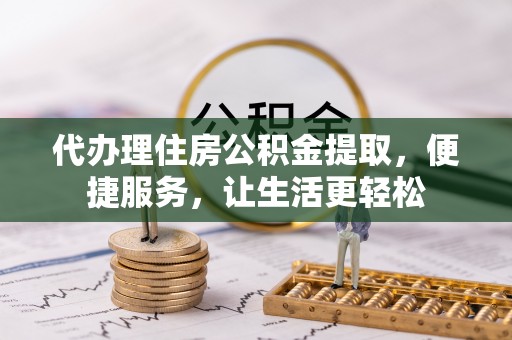 绥棱代办理住房公积金提取，便捷服务，让生活更轻松