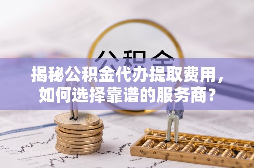 绥棱揭秘公积金代办提取费用，如何选择靠谱的服务商？