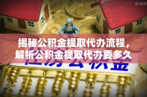 绥棱揭秘公积金提取代办流程，解析公积金提取代办要多久的真相