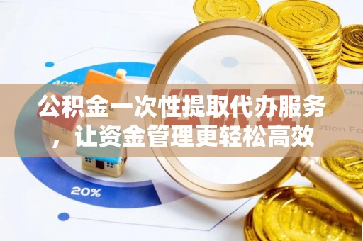绥棱公积金一次性提取代办服务，让资金管理更轻松高效