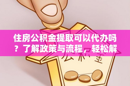 绥棱住房公积金提取可以代办吗？了解政策与流程，轻松解决你的疑问