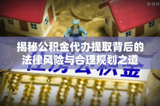 绥棱揭秘公积金代办提取背后的法律风险与合理规划之道