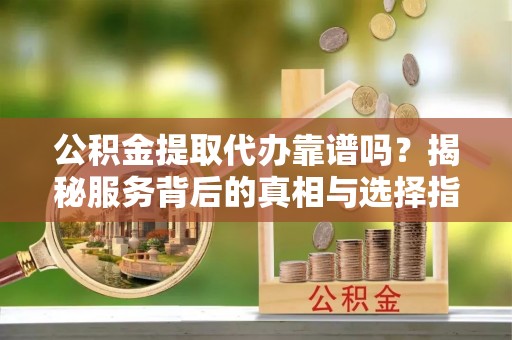 绥棱公积金提取代办靠谱吗？揭秘服务背后的真相与选择指南