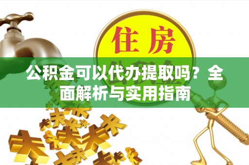 绥棱公积金可以代办提取吗？全面解析与实用指南
