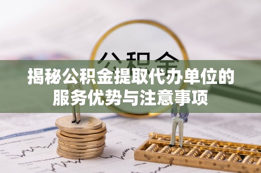 绥棱揭秘公积金提取代办单位的服务优势与注意事项