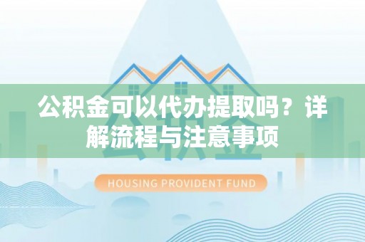 绥棱公积金可以代办提取吗？详解流程与注意事项