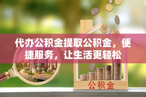 绥棱代办公积金提取公积金，便捷服务，让生活更轻松
