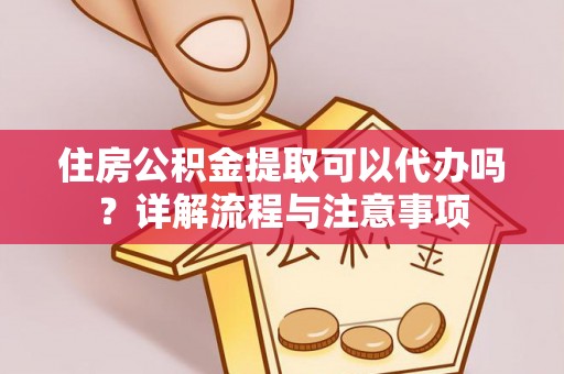 绥棱住房公积金提取可以代办吗？详解流程与注意事项