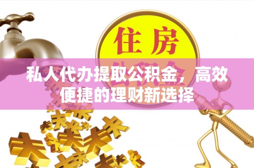 绥棱私人代办提取公积金，高效便捷的理财新选择