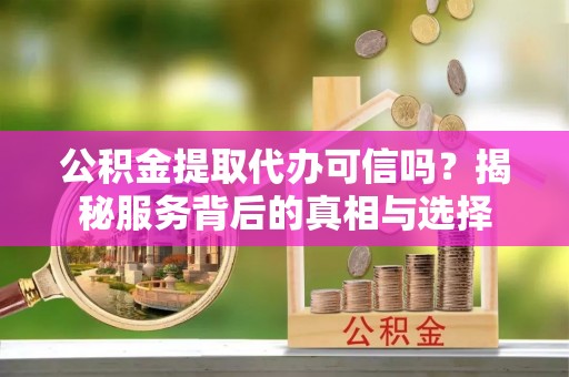 绥棱公积金提取代办可信吗？揭秘服务背后的真相与选择