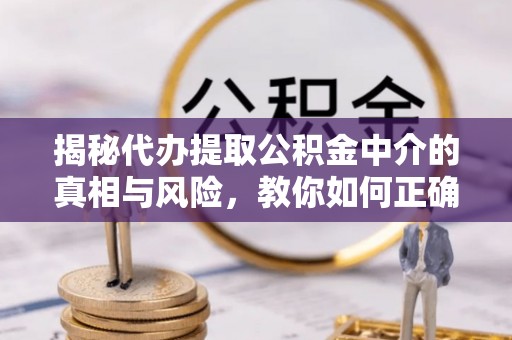绥棱揭秘代办提取公积金中介的真相与风险，教你如何正确操作