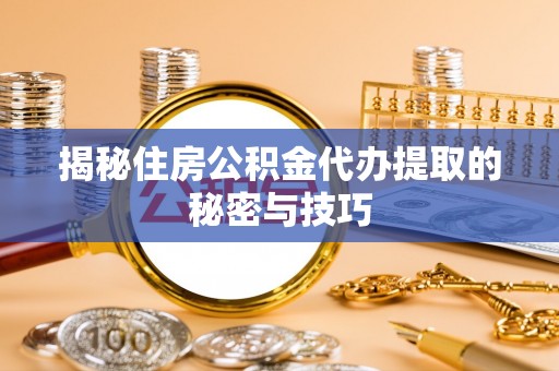 绥棱揭秘住房公积金代办提取的秘密与技巧
