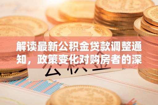 绥棱解读最新公积金贷款调整通知，政策变化对购房者的深远影响