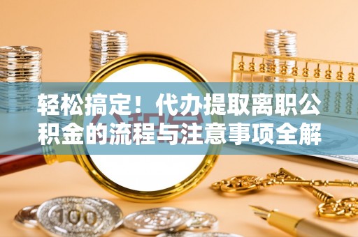绥棱轻松搞定！代办提取离职公积金的流程与注意事项全解析
