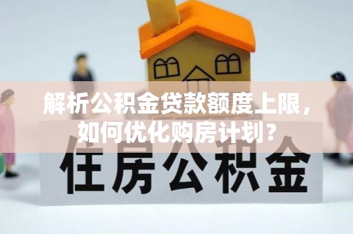 绥棱解析公积金贷款额度上限，如何优化购房计划？