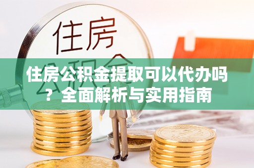 绥棱住房公积金提取可以代办吗？全面解析与实用指南