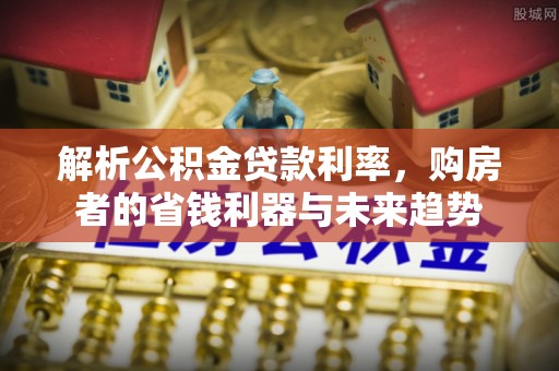 绥棱解析公积金贷款利率，购房者的省钱利器与未来趋势