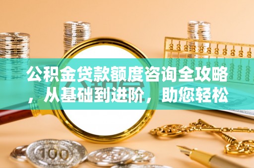 绥棱公积金贷款额度咨询全攻略，从基础到进阶，助您轻松掌握关键要点