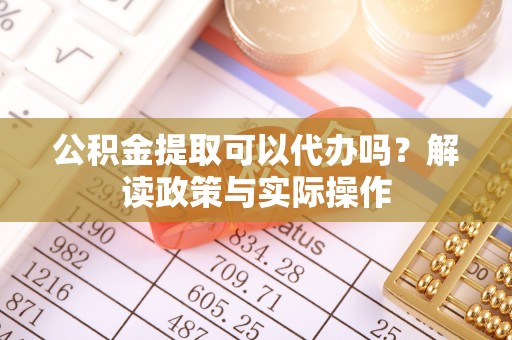 绥棱公积金提取可以代办吗？解读政策与实际操作