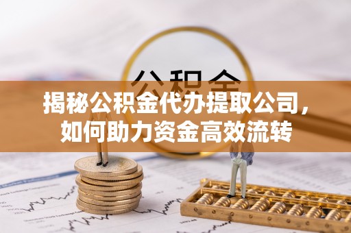 绥棱揭秘公积金代办提取公司，如何助力资金高效流转