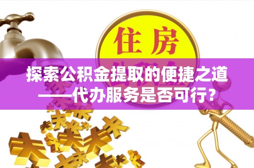 绥棱探索公积金提取的便捷之道——代办服务是否可行？