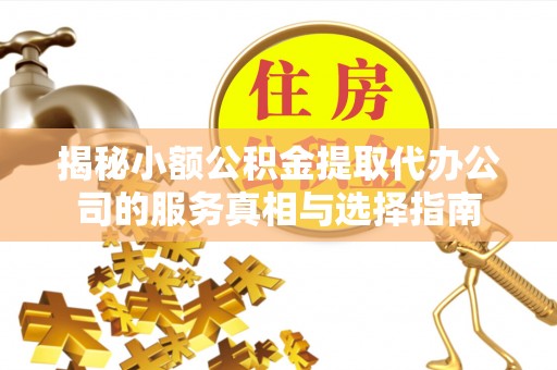 绥棱揭秘小额公积金提取代办公司的服务真相与选择指南