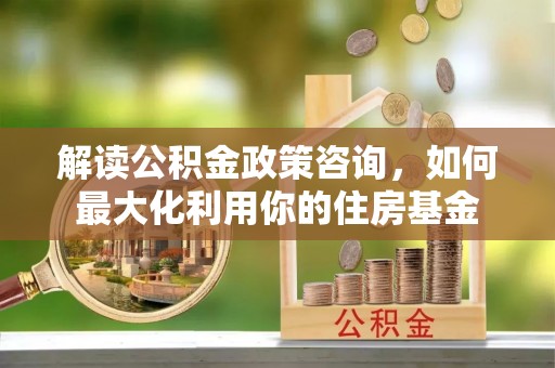 绥棱解读公积金政策咨询，如何最大化利用你的住房基金