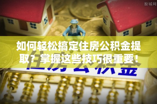 绥棱如何轻松搞定住房公积金提取？掌握这些技巧很重要！