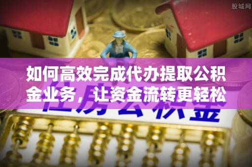 绥棱如何高效完成代办提取公积金业务，让资金流转更轻松